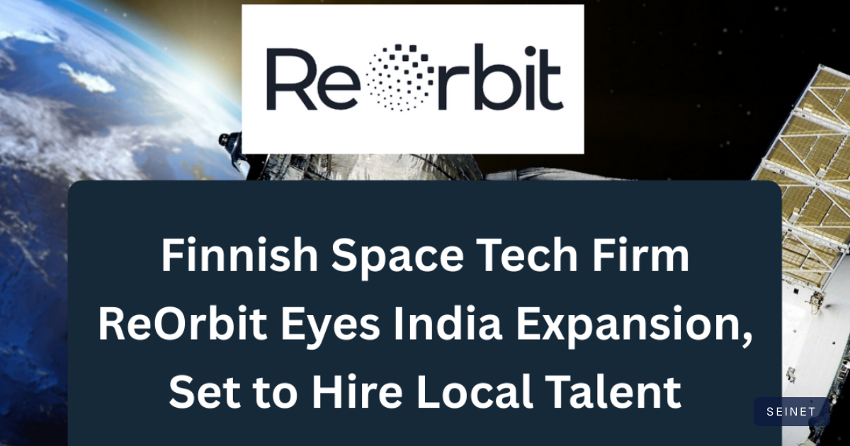 Finnish Space Tech Firm ReOrbit Eyes India Expansion, Set to Hire… | SEINET